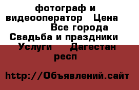 фотограф и  видеооператор › Цена ­ 2 000 - Все города Свадьба и праздники » Услуги   . Дагестан респ.